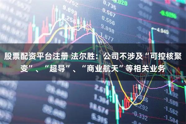 股票配资平台注册 法尔胜：公司不涉及“可控核聚变”、“超导”、“商业航天”等相关业务