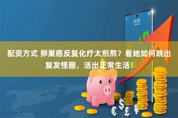 配资方式 卵巢癌反复化疗太煎熬？看她如何跳出复发怪圈，活出正常生活！