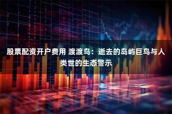 股票配资开户费用 渡渡鸟：逝去的岛屿巨鸟与人类世的生态警示