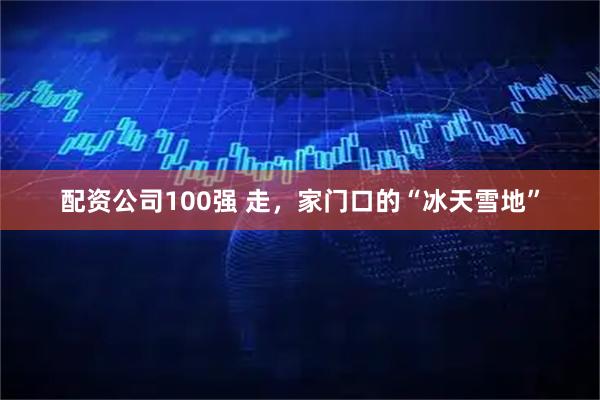 配资公司100强 走，家门口的“冰天雪地”
