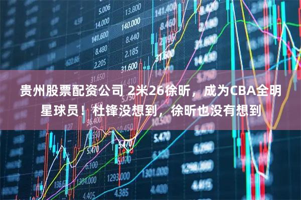 贵州股票配资公司 2米26徐昕，成为CBA全明星球员！杜锋没想到，徐昕也没有想到
