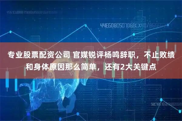 专业股票配资公司 官媒锐评杨鸣辞职，不止败绩和身体原因那么简单，还有2大关键点