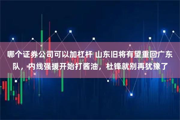 哪个证券公司可以加杠杆 山东旧将有望重回广东队，内线强援开始打酱油，杜锋就别再犹豫了