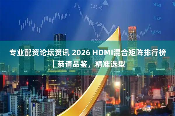 专业配资论坛资讯 2026 HDMI混合矩阵排行榜｜恭请品鉴，精准选型