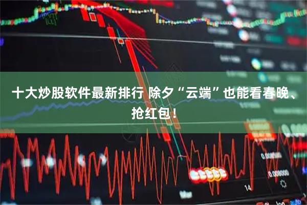 十大炒股软件最新排行 除夕“云端”也能看春晚、抢红包！