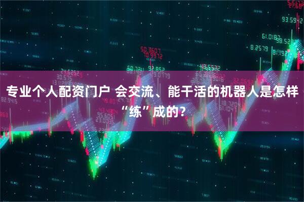 专业个人配资门户 会交流、能干活的机器人是怎样“练”成的？