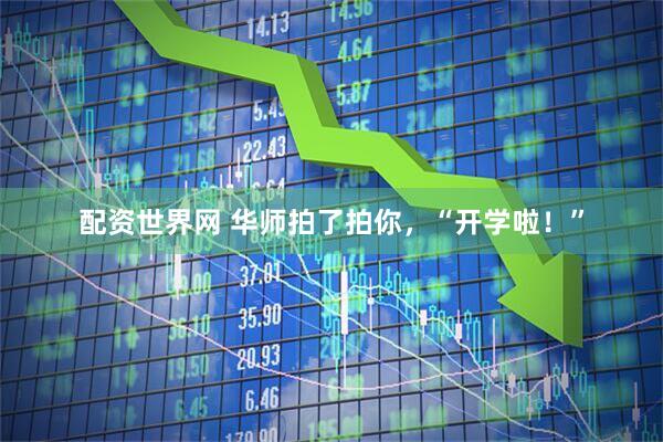 配资世界网 华师拍了拍你，“开学啦！”