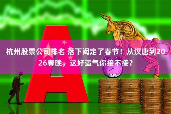 杭州股票公司排名 落下闳定了春节！从汉唐到2026春晚，这好运气你接不接？