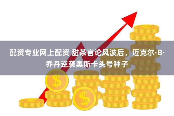 配资专业网上配资 甜茶言论风波后，迈克尔·B·乔丹逆袭奥斯卡头号种子