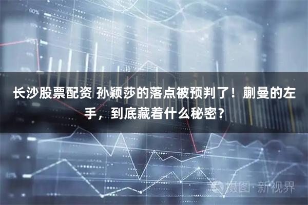 长沙股票配资 孙颖莎的落点被预判了！蒯曼的左手，到底藏着什么秘密？