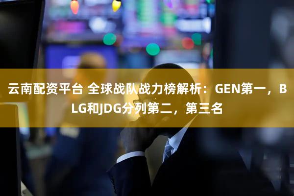 云南配资平台 全球战队战力榜解析：GEN第一，BLG和JDG分列第二，第三名