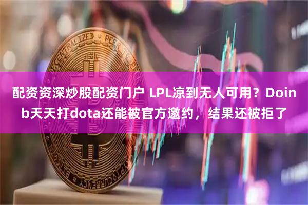 配资资深炒股配资门户 LPL凉到无人可用？Doinb天天打dota还能被官方邀约，结果还被拒了