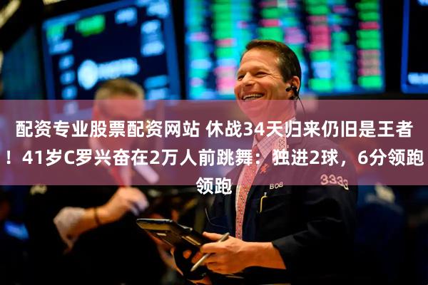 配资专业股票配资网站 休战34天归来仍旧是王者！41岁C罗兴奋在2万人前跳舞：独进2球，6分领跑