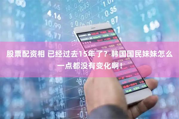 股票配资相 已经过去15年了？韩国国民妹妹怎么一点都没有变化啊！