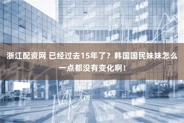 浙江配资网 已经过去15年了？韩国国民妹妹怎么一点都没有变化啊！