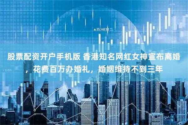 股票配资开户手机版 香港知名网红女神宣布离婚，花费百万办婚礼，婚姻维持不到三年