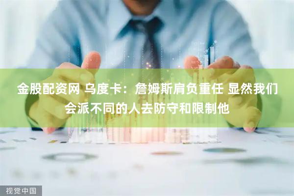 金股配资网 乌度卡：詹姆斯肩负重任 显然我们会派不同的人去防守和限制他
