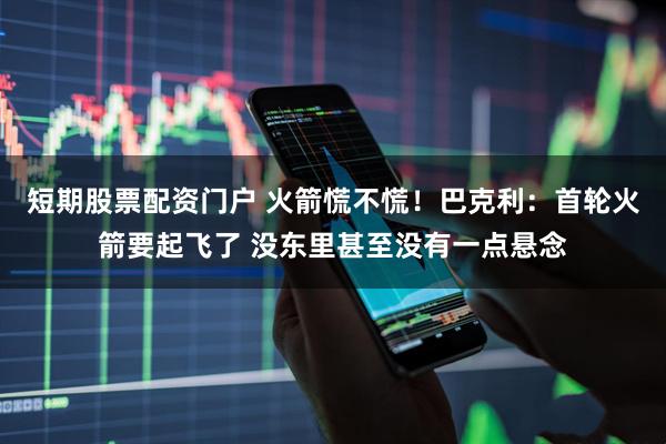 短期股票配资门户 火箭慌不慌！巴克利：首轮火箭要起飞了 没东里甚至没有一点悬念