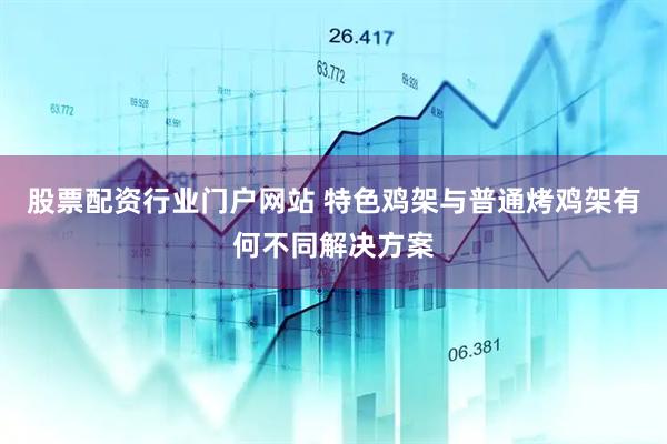 股票配资行业门户网站 特色鸡架与普通烤鸡架有何不同解决方案
