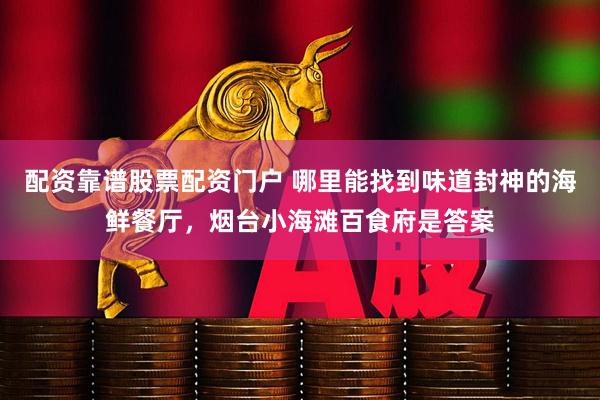 配资靠谱股票配资门户 哪里能找到味道封神的海鲜餐厅，烟台小海滩百食府是答案
