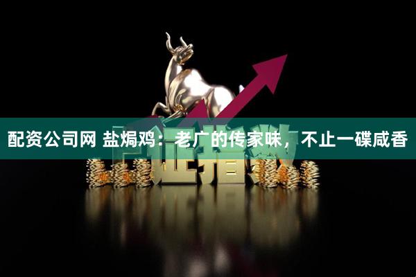 配资公司网 盐焗鸡：老广的传家味，不止一碟咸香