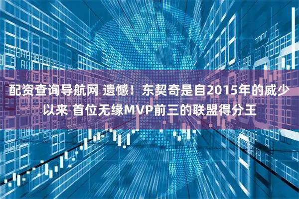 配资查询导航网 遗憾！东契奇是自2015年的威少以来 首位无缘MVP前三的联盟得分王
