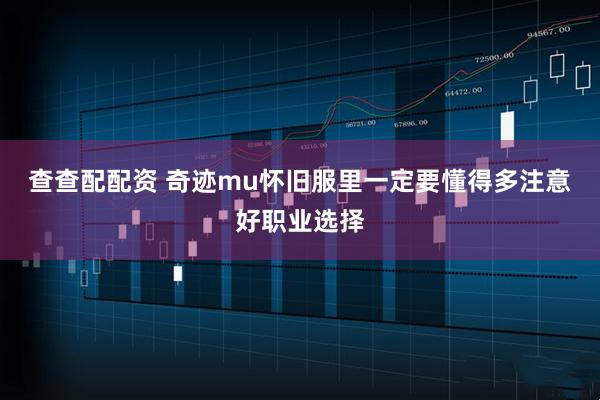 查查配配资 奇迹mu怀旧服里一定要懂得多注意好职业选择