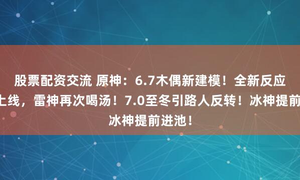 股票配资交流 原神：6.7木偶新建模！全新反应体系上线，雷神再次喝汤！7.0至冬引路人反转！冰神提前进池！
