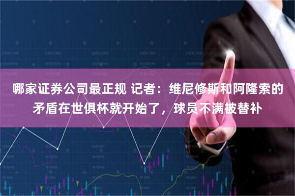 哪家证券公司最正规 记者：维尼修斯和阿隆索的矛盾在世俱杯就开始了，球员不满被替补
