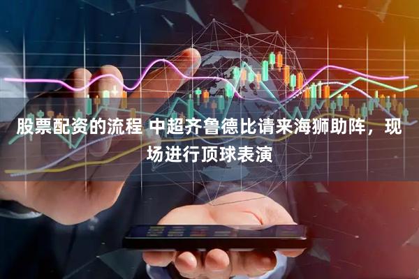 股票配资的流程 中超齐鲁德比请来海狮助阵，现场进行顶球表演