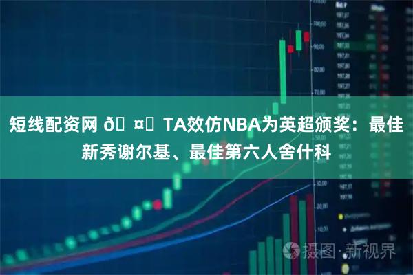 短线配资网 🤔TA效仿NBA为英超颁奖：最佳新秀谢尔基、最佳第六人舍什科