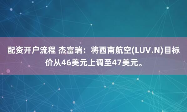 配资开户流程 杰富瑞：将西南航空(LUV.N)目标价从46美元上调至47美元。
