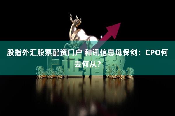 股指外汇股票配资门户 和讯信息母保剑：CPO何去何从？