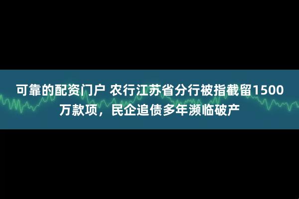 可靠的配资门户 农行江苏省分行被指截留1500万款项，民企追债多年濒临破产