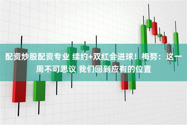 配资炒股配资专业 续约+双红会进球！梅努：这一周不可思议 我们回到应有的位置