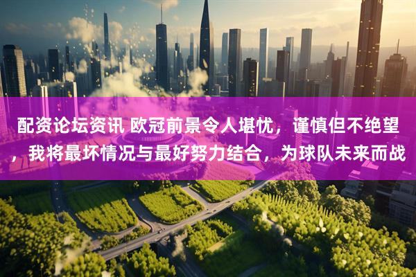 配资论坛资讯 欧冠前景令人堪忧，谨慎但不绝望，我将最坏情况与最好努力结合，为球队未来而战
