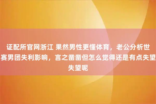 证配所官网浙江 果然男性更懂体育，老公分析世乒赛男团失利影响，言之凿凿但怎么觉得还是有点失望呢