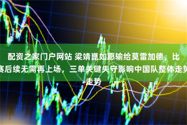 配资之家门户网站 梁靖崑如愿输给莫雷加德，比赛后续无需再上场，三单关键失守影响中国队整体走势