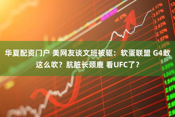 华夏配资门户 美网友谈文班被驱：软蛋联盟 G4敢这么吹？肮脏长颈鹿 看UFC了？