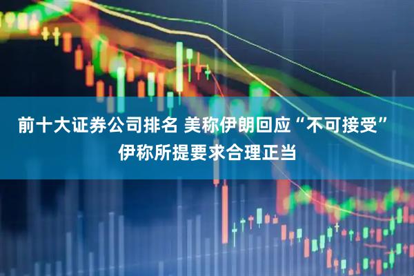 前十大证券公司排名 美称伊朗回应“不可接受” 伊称所提要求合理正当