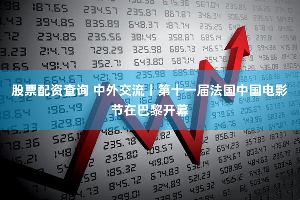 股票配资查询 中外交流丨第十一届法国中国电影节在巴黎开幕