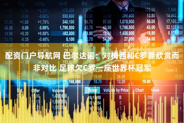 配资门户导航网 巴尔达诺：对梅西和C罗要欣赏而非对比 足球欠C罗一座世界杯冠军