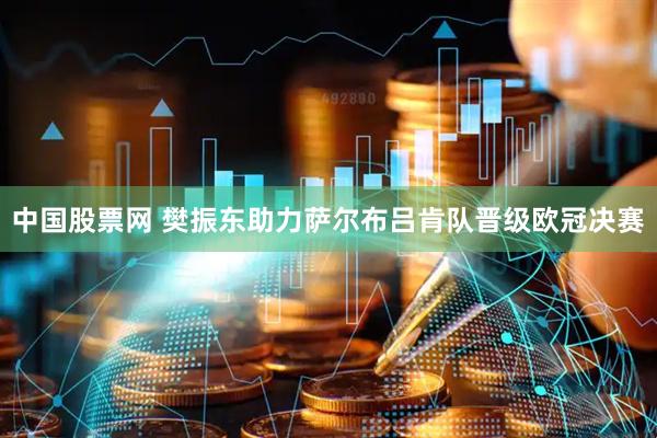 中国股票网 樊振东助力萨尔布吕肯队晋级欧冠决赛