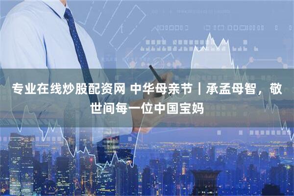 专业在线炒股配资网 中华母亲节｜承孟母智，敬世间每一位中国宝妈
