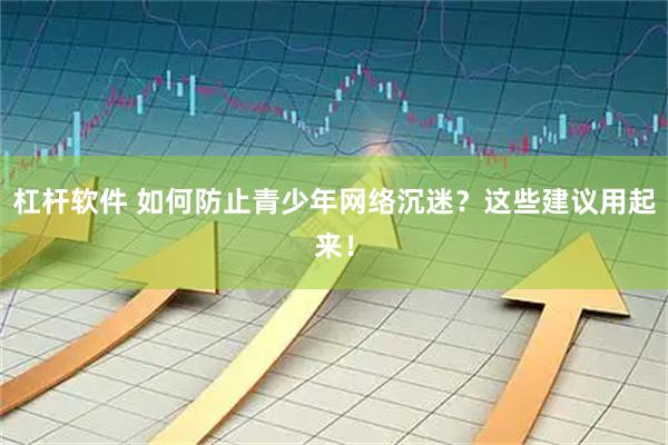 杠杆软件 如何防止青少年网络沉迷？这些建议用起来！