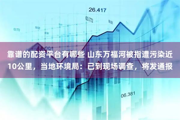靠谱的配资平台有哪些 山东万福河被指遭污染近10公里，当地环境局：已到现场调查，将发通报