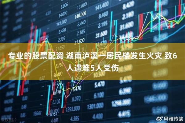 专业的股票配资 湖南泸溪一居民楼发生火灾 致6人遇难5人受伤