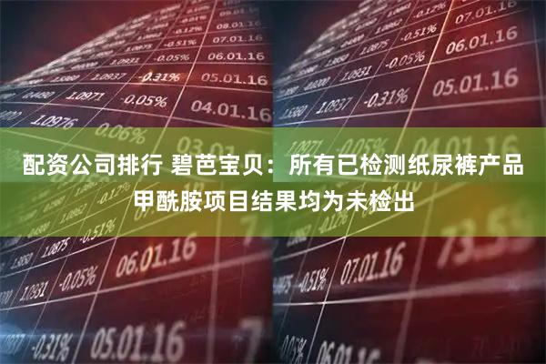 配资公司排行 碧芭宝贝：所有已检测纸尿裤产品甲酰胺项目结果均为未检出