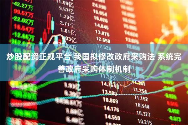 炒股配资正规平台 我国拟修改政府采购法 系统完善政府采购体制机制