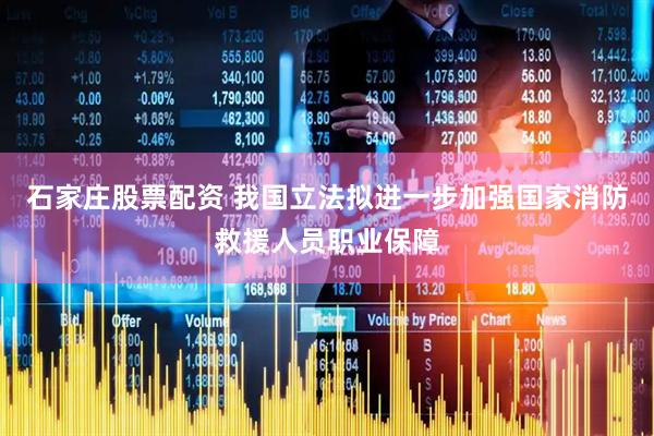 石家庄股票配资 我国立法拟进一步加强国家消防救援人员职业保障